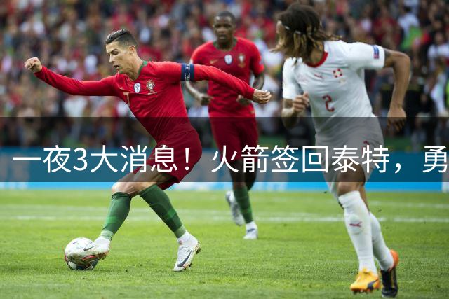 一夜3大消息！火箭签回泰特，勇士放弃追浓眉，詹姆斯新进展