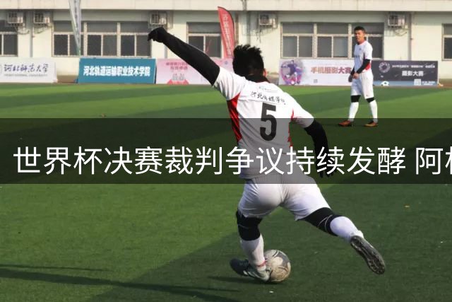 世界杯决赛裁判争议持续发酵 阿根廷媒体揭露FIFA政治博弈内幕