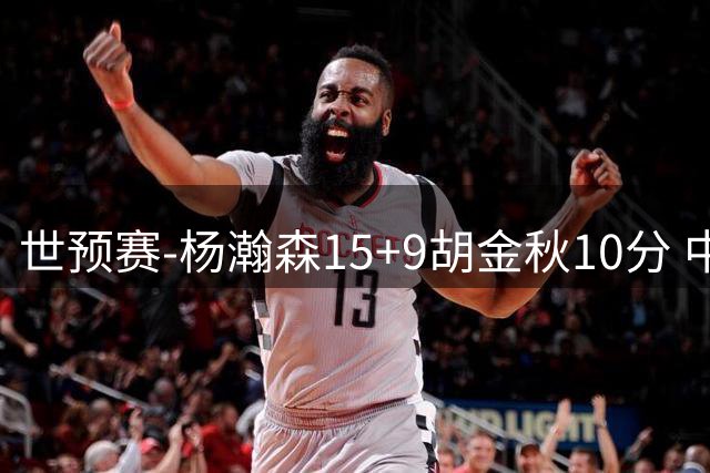 世预赛-杨瀚森15+9胡金秋10分 中国男篮轻取卡塔尔