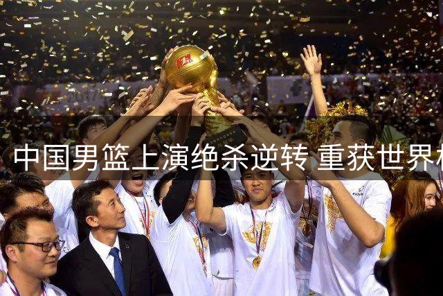 中国男篮上演绝杀逆转 重获世界杯晋级先机