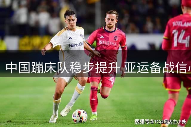 中国蹦床队稳步提升 亚运备战信心满满