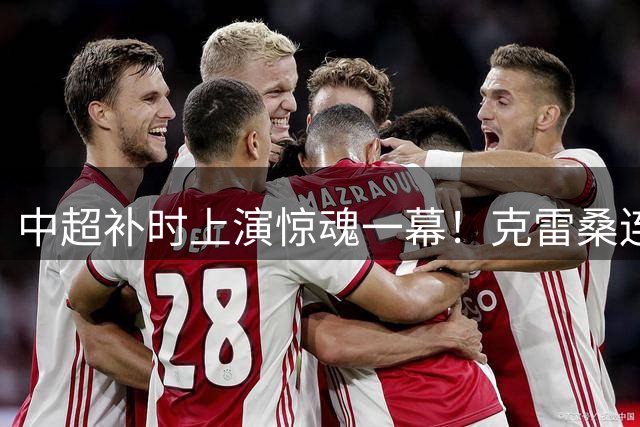 中超补时上演惊魂一幕！克雷桑连过三人绝杀 泰山2-1逆转津门虎