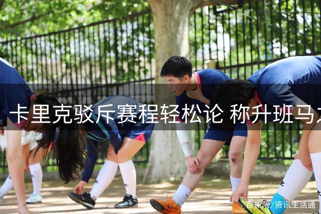 卡里克驳斥赛程轻松论 称升班马之战充满挑战