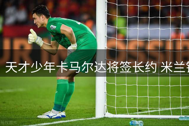 天才少年卡马尔达将签长约 米兰锁定未来锋线核心
