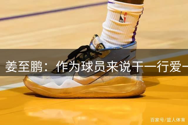姜至鹏：作为球员来说干一行爱一行，如果有能力年龄不是问题