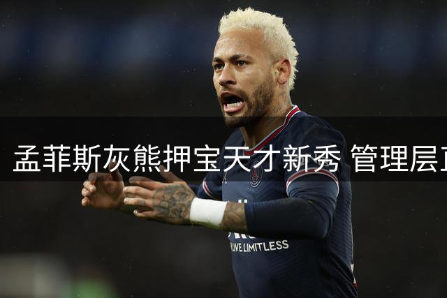 孟菲斯灰熊押宝天才新秀 管理层直言布泽尔二世将重塑球队未来
