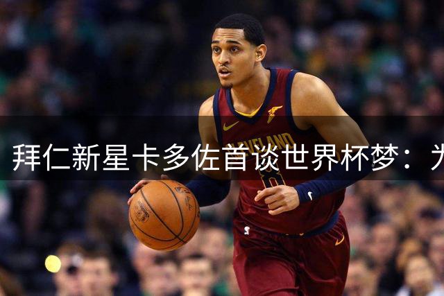 拜仁新星卡多佐首谈世界杯梦：为巴西队征战2030是毕生追求