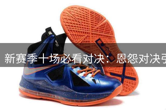 新赛季十场必看对决：恩怨对决引爆篮球盛宴