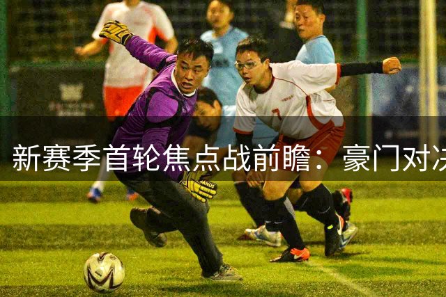 新赛季首轮焦点战前瞻：豪门对决与升班马挑战
