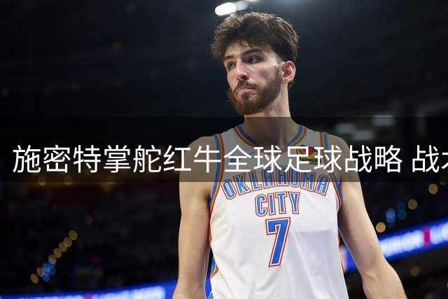 施密特掌舵红牛全球足球战略 战术大师开启新篇章