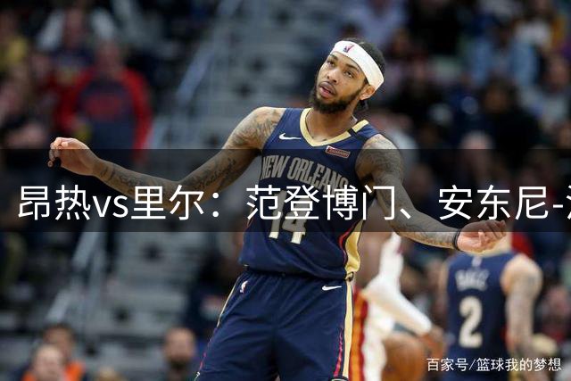 昂热vs里尔：范登博门、安东尼-洛佩斯首发，吉鲁、埃唐-姆巴佩出战