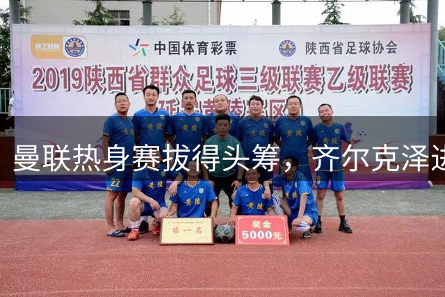 曼联热身赛拔得头筹，齐尔克泽进球姆伯莫助攻