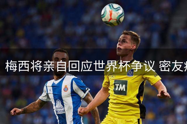 梅西将亲自回应世界杯争议 密友痛斥阴谋论毫无根据