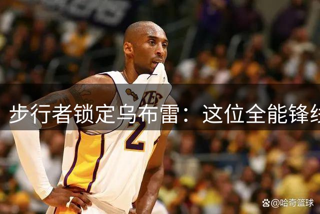 步行者锁定乌布雷：这位全能锋线能否成为印第安纳的救世主？