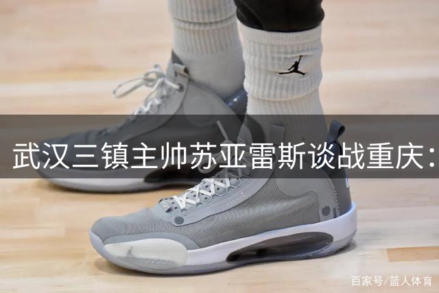 武汉三镇主帅苏亚雷斯谈战重庆：队员状态正佳 盼主场攻势奏效