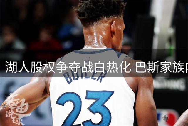 湖人股权争夺战白热化 巴斯家族内斗迎最终章