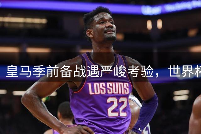 皇马季前备战遇严峻考验，世界杯国脚分批归队挑战穆帅排兵布阵