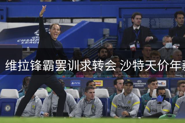 维拉锋霸罢训求转会 沙特天价年薪引爆离队风波