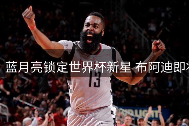 蓝月亮锁定世界杯新星 布阿迪即将登陆伊蒂哈德