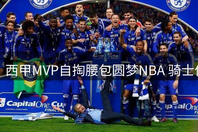西甲MVP自掏腰包圆梦NBA 骑士低价签约暗藏玄机