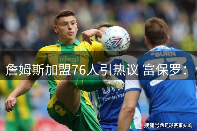 詹姆斯加盟76人引热议 富保罗：他将是联盟最强二当家