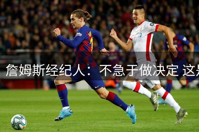 詹姆斯经纪人：不急于做决定 这是商业选择