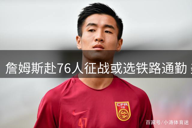 詹姆斯赴76人征战或选铁路通勤 美铁抛出"专座"橄榄枝