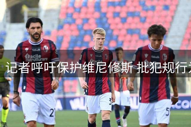 记者呼吁保护维尼修斯 批犯规行为不应被忽略