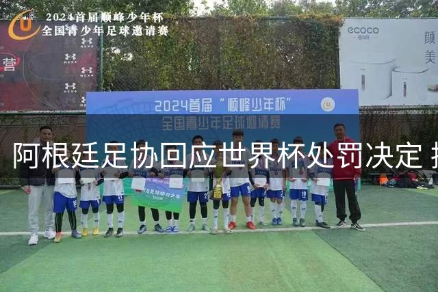 阿根廷足协回应世界杯处罚决定 拟向国际足联申诉