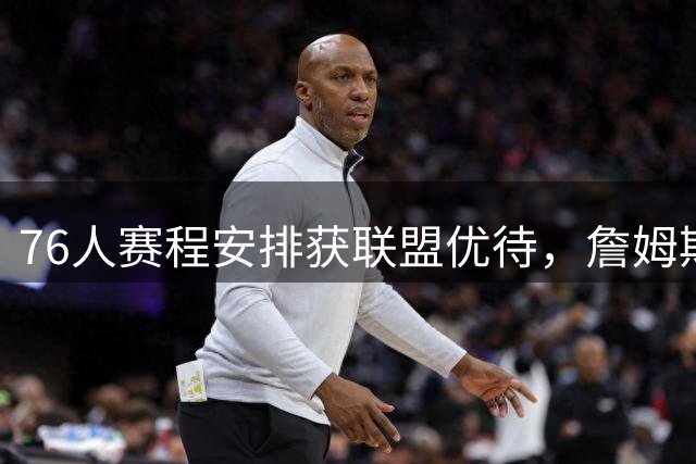 76人赛程安排获联盟优待，詹姆斯与恩比德受益显著