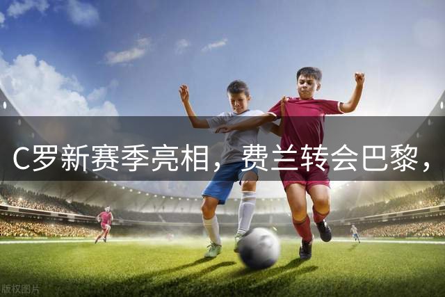 C罗新赛季亮相，费兰转会巴黎，曼城续约多库