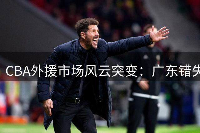 CBA外援市场风云突变：广东错失奎因，北京豪购双外援
