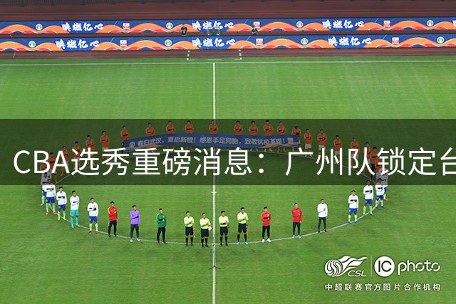 CBA选秀重磅消息：广州队锁定台湾新星宋昕澔为状元秀